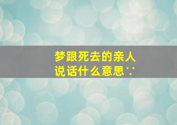 梦跟死去的亲人说话什么意思∵