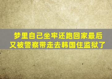 梦里自己坐牢还跑回家最后又被警察带走去韩国住监狱了