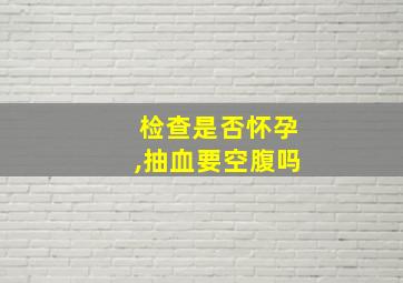 检查是否怀孕,抽血要空腹吗