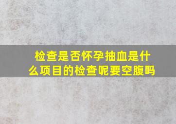 检查是否怀孕抽血是什么项目的检查呢要空腹吗