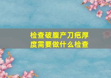 检查破腹产刀疤厚度需要做什么检查