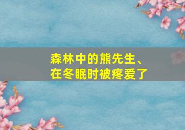 森林中的熊先生、在冬眠时被疼爱了