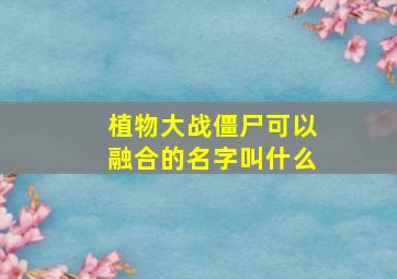 植物大战僵尸可以融合的名字叫什么