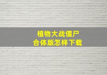 植物大战僵尸合体版怎样下载