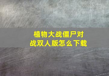 植物大战僵尸对战双人版怎么下载