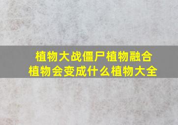 植物大战僵尸植物融合植物会变成什么植物大全