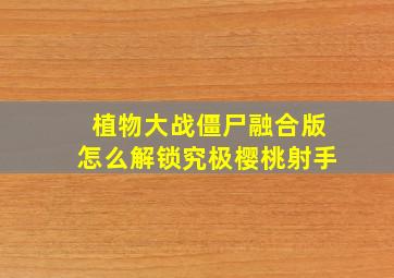 植物大战僵尸融合版怎么解锁究极樱桃射手