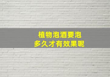 植物泡酒要泡多久才有效果呢