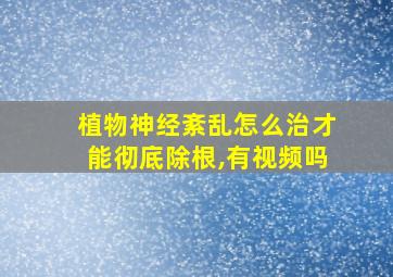 植物神经紊乱怎么治才能彻底除根,有视频吗