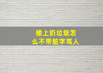 楼上扔垃圾怎么不带脏字骂人