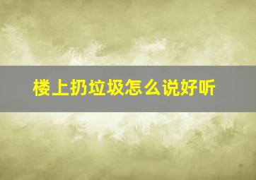 楼上扔垃圾怎么说好听