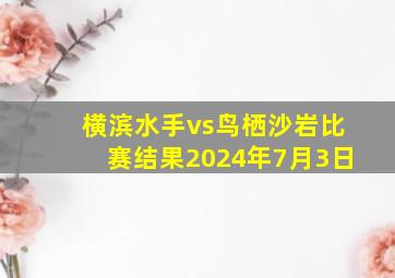 横滨水手vs鸟栖沙岩比赛结果2024年7月3日