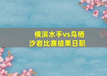 横滨水手vs鸟栖沙岩比赛结果日职