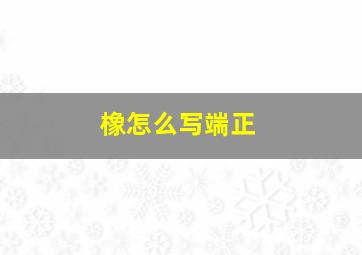 橡怎么写端正