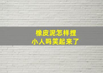 橡皮泥怎样捏小人吗笑起来了