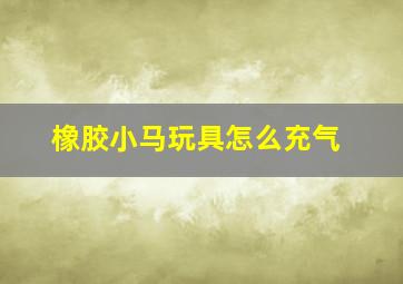 橡胶小马玩具怎么充气