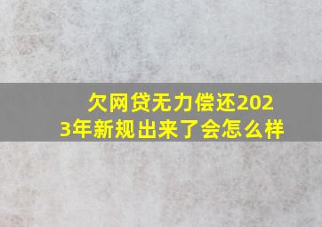 欠网贷无力偿还2023年新规出来了会怎么样