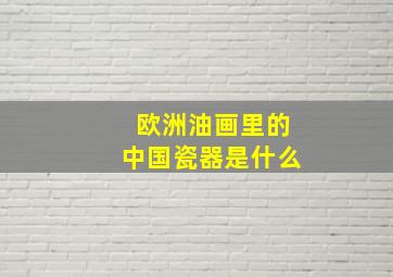 欧洲油画里的中国瓷器是什么