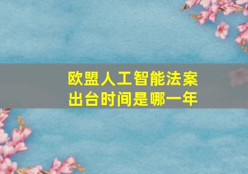 欧盟人工智能法案出台时间是哪一年