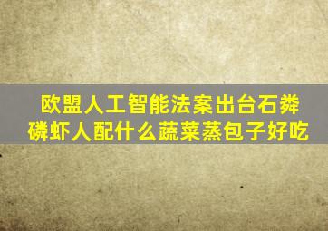 欧盟人工智能法案出台石粦磷虾人配什么蔬菜蒸包子好吃