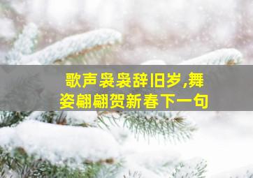 歌声袅袅辞旧岁,舞姿翩翩贺新春下一句