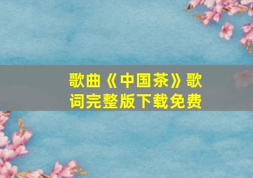 歌曲《中国茶》歌词完整版下载免费