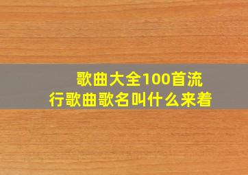 歌曲大全100首流行歌曲歌名叫什么来着