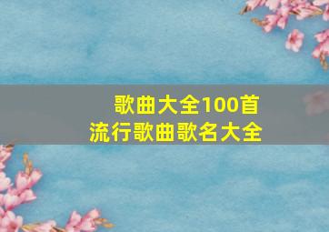 歌曲大全100首流行歌曲歌名大全