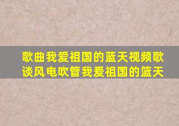 歌曲我爱祖国的蓝天视频歌谈风电吹管我爰祖国的篮天