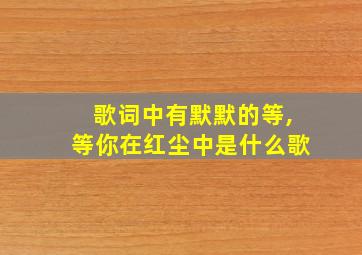 歌词中有默默的等,等你在红尘中是什么歌