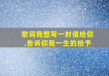 歌词我想写一封信给你,告诉你我一生的给予