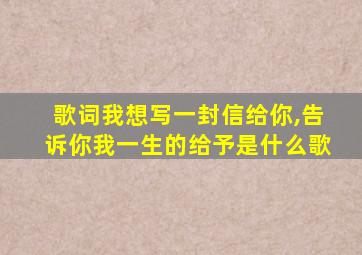 歌词我想写一封信给你,告诉你我一生的给予是什么歌