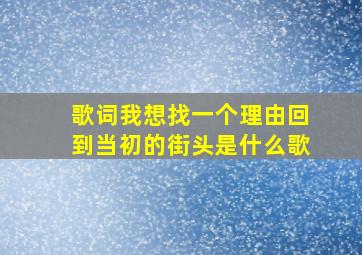 歌词我想找一个理由回到当初的街头是什么歌