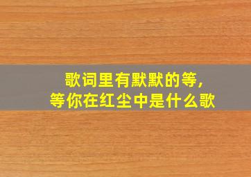 歌词里有默默的等,等你在红尘中是什么歌