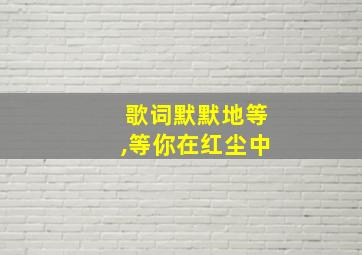 歌词默默地等,等你在红尘中