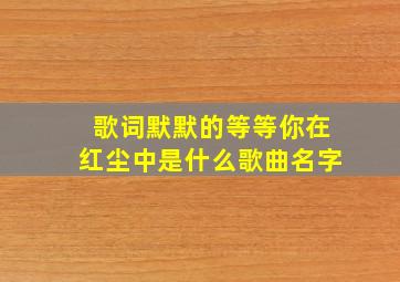 歌词默默的等等你在红尘中是什么歌曲名字