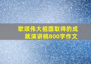 歌颂伟大祖国取得的成就演讲稿800字作文