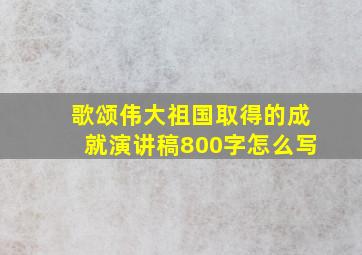 歌颂伟大祖国取得的成就演讲稿800字怎么写