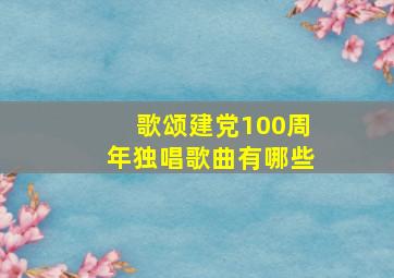 歌颂建党100周年独唱歌曲有哪些