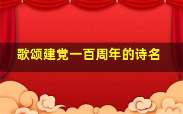 歌颂建党一百周年的诗名