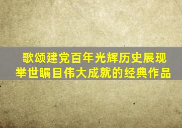 歌颂建党百年光辉历史展现举世瞩目伟大成就的经典作品