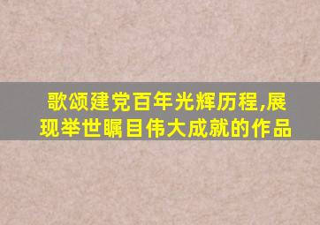 歌颂建党百年光辉历程,展现举世瞩目伟大成就的作品