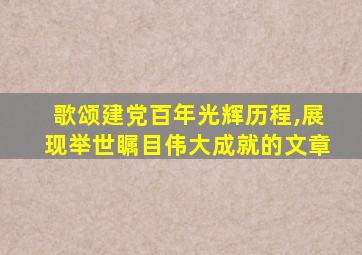 歌颂建党百年光辉历程,展现举世瞩目伟大成就的文章