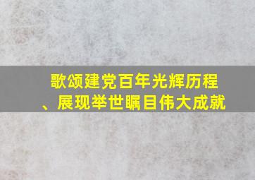 歌颂建党百年光辉历程、展现举世瞩目伟大成就