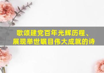 歌颂建党百年光辉历程、展现举世瞩目伟大成就的诗