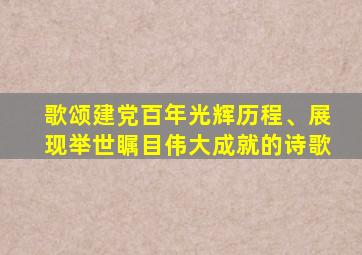 歌颂建党百年光辉历程、展现举世瞩目伟大成就的诗歌