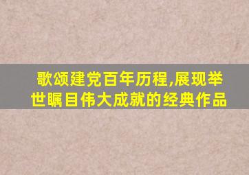 歌颂建党百年历程,展现举世瞩目伟大成就的经典作品