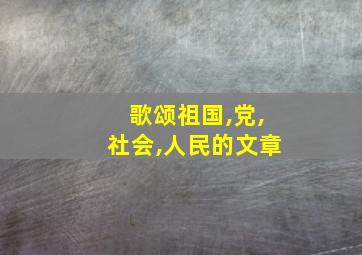 歌颂祖国,党,社会,人民的文章