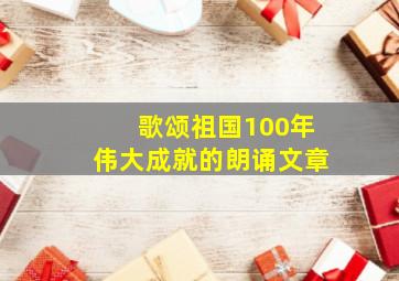 歌颂祖国100年伟大成就的朗诵文章