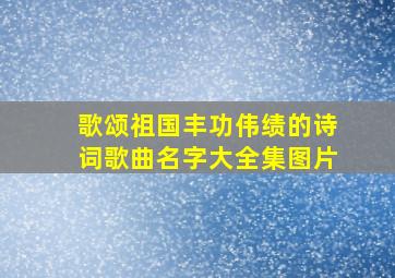 歌颂祖国丰功伟绩的诗词歌曲名字大全集图片